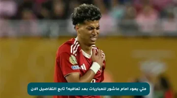 متى يعود إمام عاشور للمباريات بعد تعافيه؟ تابع التفاصيل الآن
